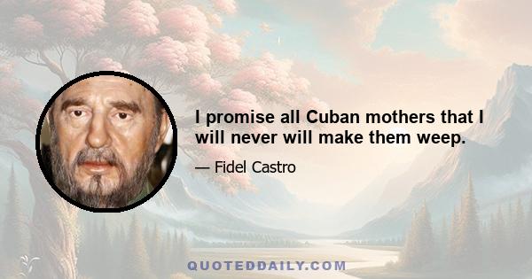 I promise all Cuban mothers that I will never will make them weep.