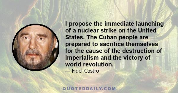 I propose the immediate launching of a nuclear strike on the United States. The Cuban people are prepared to sacrifice themselves for the cause of the destruction of imperialism and the victory of world revolution.