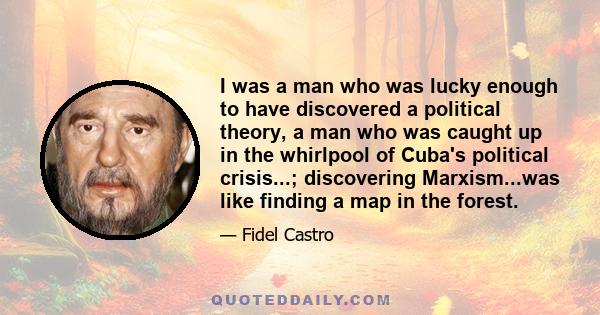 I was a man who was lucky enough to have discovered a political theory, a man who was caught up in the whirlpool of Cuba's political crisis...; discovering Marxism...was like finding a map in the forest.