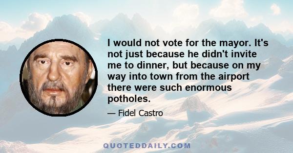 I would not vote for the mayor. It's not just because he didn't invite me to dinner, but because on my way into town from the airport there were such enormous potholes.