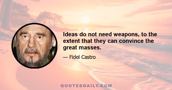 Ideas do not need weapons, to the extent that they can convince the great masses.