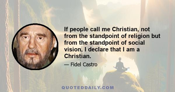 If people call me Christian, not from the standpoint of religion but from the standpoint of social vision, I declare that I am a Christian.