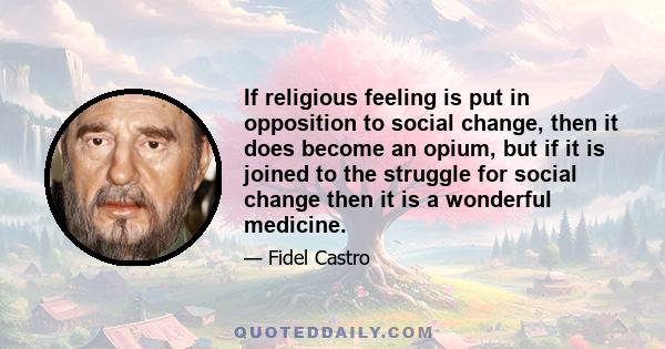 If religious feeling is put in opposition to social change, then it does become an opium, but if it is joined to the struggle for social change then it is a wonderful medicine.