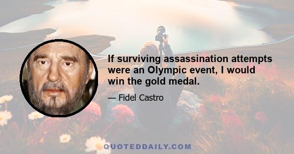 If surviving assassination attempts were an Olympic event, I would win the gold medal.