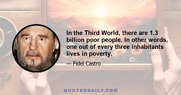 In the Third World, there are 1.3 billion poor people. In other words, one out of every three inhabitants lives in poverty.