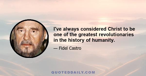 I've always considered Christ to be one of the greatest revolutionaries in the history of humanity.