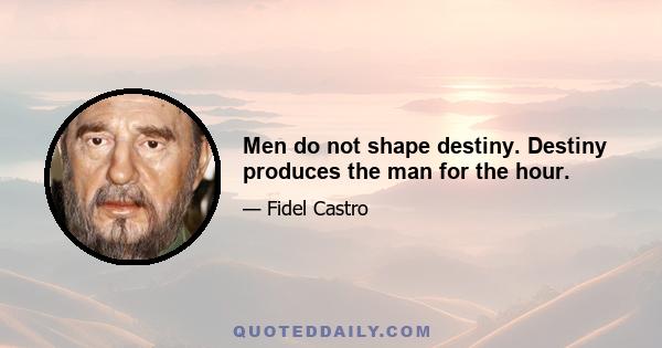 Men do not shape destiny. Destiny produces the man for the hour.