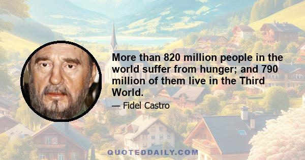 More than 820 million people in the world suffer from hunger; and 790 million of them live in the Third World.