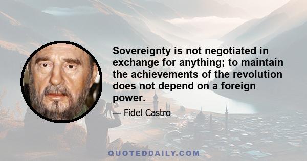 Sovereignty is not negotiated in exchange for anything; to maintain the achievements of the revolution does not depend on a foreign power.