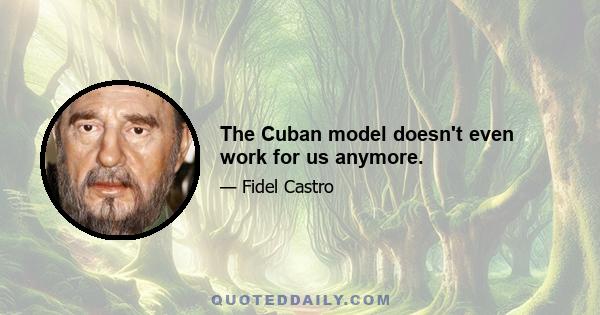 The Cuban model doesn't even work for us anymore.