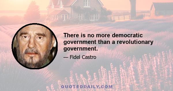 There is no more democratic government than a revolutionary government.