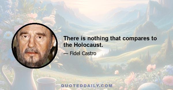 There is nothing that compares to the Holocaust.