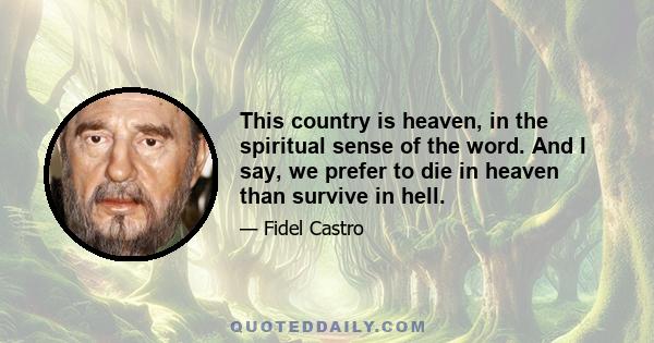 This country is heaven, in the spiritual sense of the word. And I say, we prefer to die in heaven than survive in hell.