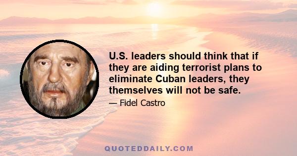 U.S. leaders should think that if they are aiding terrorist plans to eliminate Cuban leaders, they themselves will not be safe.