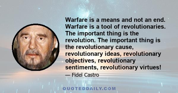 Warfare is a means and not an end. Warfare is a tool of revolutionaries. The important thing is the revolution. The important thing is the revolutionary cause, revolutionary ideas, revolutionary objectives,