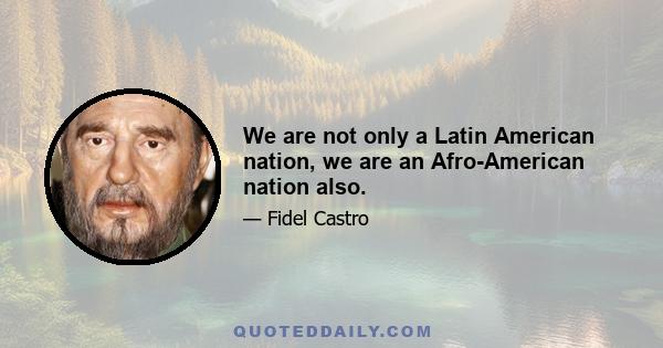 We are not only a Latin American nation, we are an Afro-American nation also.