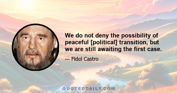 We do not deny the possibility of peaceful [political] transition, but we are still awaiting the first case.