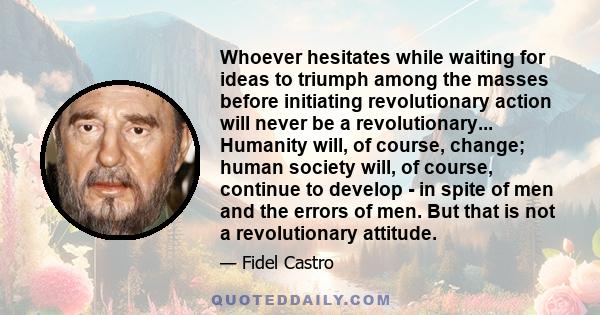 Whoever hesitates while waiting for ideas to triumph among the masses before initiating revolutionary action will never be a revolutionary... Humanity will, of course, change; human society will, of course, continue to