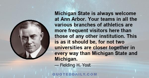 Michigan State is always welcome at Ann Arbor. Your teams in all the various branches of athletics are more frequent visitors here than those of any other institution. This is as it should be, for not two universities