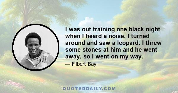 I was out training one black night when I heard a noise. I turned around and saw a leopard. I threw some stones at him and he went away, so I went on my way.