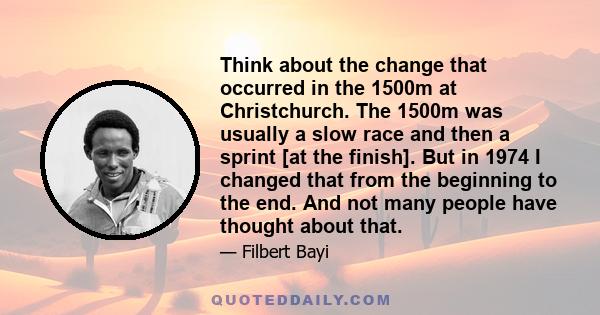 Think about the change that occurred in the 1500m at Christchurch. The 1500m was usually a slow race and then a sprint [at the finish]. But in 1974 I changed that from the beginning to the end. And not many people have