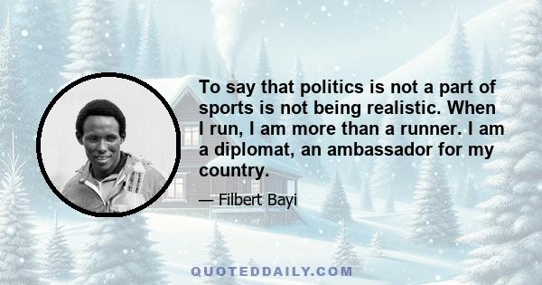 To say that politics is not a part of sports is not being realistic. When I run, I am more than a runner. I am a diplomat, an ambassador for my country.