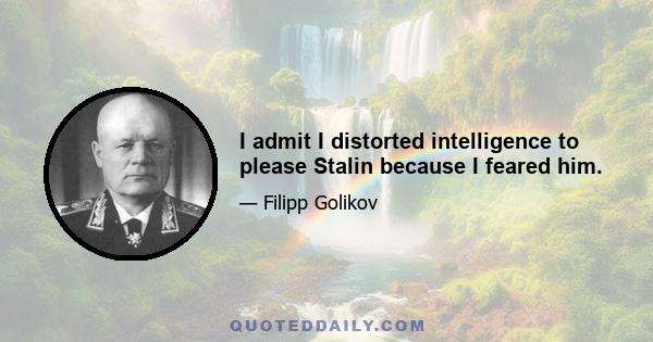 I admit I distorted intelligence to please Stalin because I feared him.