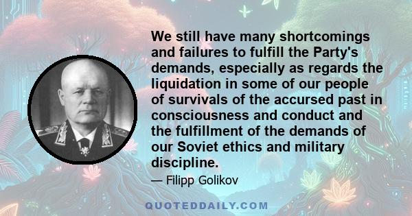 We still have many shortcomings and failures to fulfill the Party's demands, especially as regards the liquidation in some of our people of survivals of the accursed past in consciousness and conduct and the fulfillment 