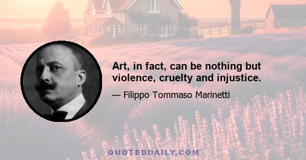 Art, in fact, can be nothing but violence, cruelty and injustice.