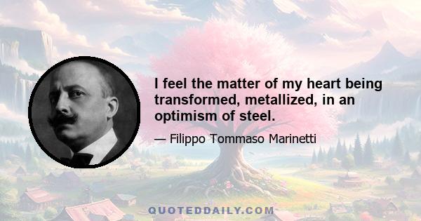 I feel the matter of my heart being transformed, metallized, in an optimism of steel.