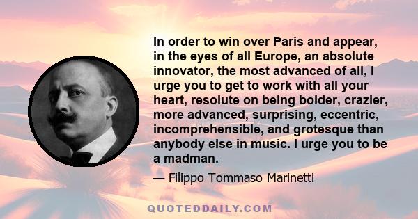 In order to win over Paris and appear, in the eyes of all Europe, an absolute innovator, the most advanced of all, I urge you to get to work with all your heart, resolute on being bolder, crazier, more advanced,