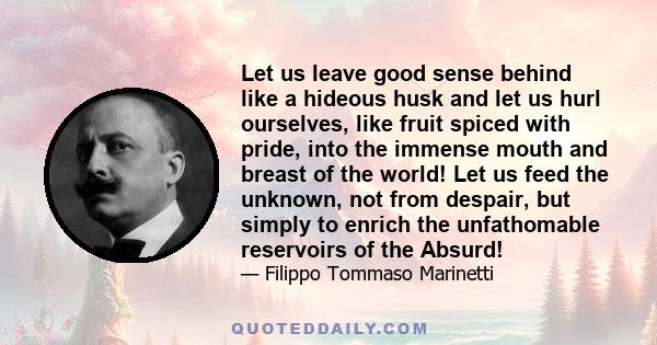 Let us leave good sense behind like a hideous husk and let us hurl ourselves, like fruit spiced with pride, into the immense mouth and breast of the world! Let us feed the unknown, not from despair, but simply to enrich 