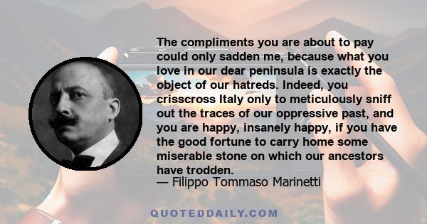 The compliments you are about to pay could only sadden me, because what you love in our dear peninsula is exactly the object of our hatreds. Indeed, you crisscross Italy only to meticulously sniff out the traces of our