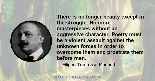 There is no longer beauty except in the struggle. No more masterpieces without an aggressive character. Poetry must be a violent assault against the unknown forces in order to overcome them and prostrate them before men.