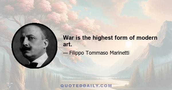 War is the highest form of modern art.