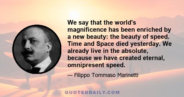 We say that the world's magnificence has been enriched by a new beauty: the beauty of speed. Time and Space died yesterday. We already live in the absolute, because we have created eternal, omnipresent speed.