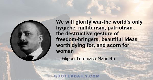 We will glorify war-the world's only hygiene, milliterism, patriotism , the destructive gesture of freedom-bringers, beautiful ideas worth dying for, and scorn for woman