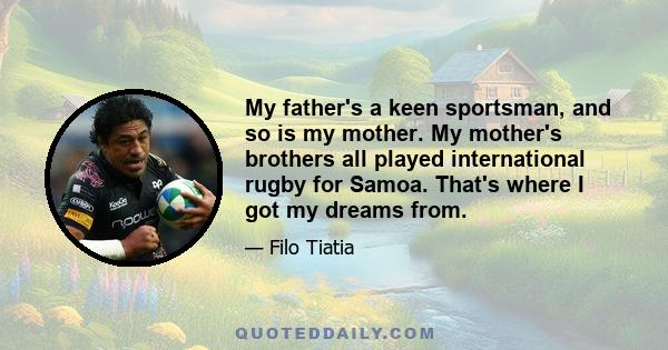 My father's a keen sportsman, and so is my mother. My mother's brothers all played international rugby for Samoa. That's where I got my dreams from.