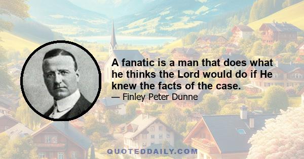 A fanatic is a man that does what he thinks the Lord would do if He knew the facts of the case.