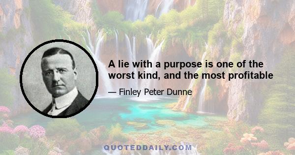 A lie with a purpose is one of the worst kind, and the most profitable