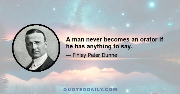 A man never becomes an orator if he has anything to say.