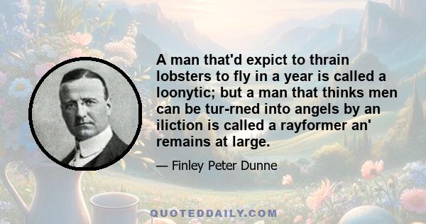 A man that'd expict to thrain lobsters to fly in a year is called a loonytic; but a man that thinks men can be tur-rned into angels by an iliction is called a rayformer an' remains at large.