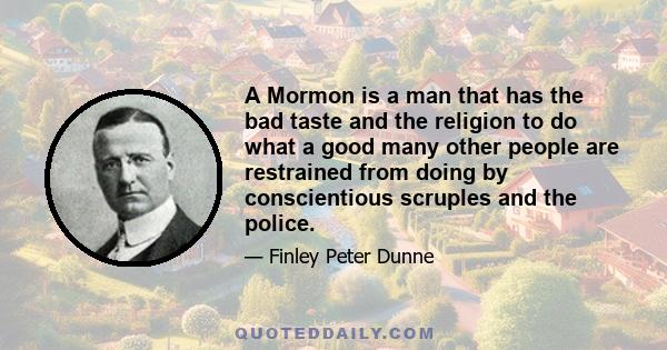 A Mormon is a man that has the bad taste and the religion to do what a good many other people are restrained from doing by conscientious scruples and the police.