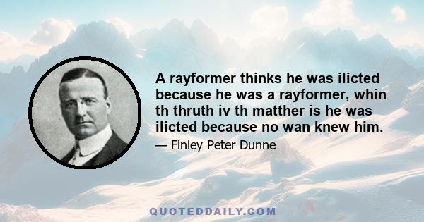 A rayformer thinks he was ilicted because he was a rayformer, whin th thruth iv th matther is he was ilicted because no wan knew him.