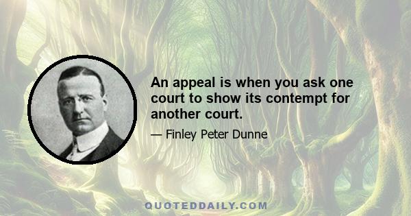 An appeal is when you ask one court to show its contempt for another court.