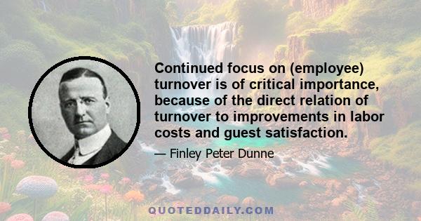 Continued focus on (employee) turnover is of critical importance, because of the direct relation of turnover to improvements in labor costs and guest satisfaction.