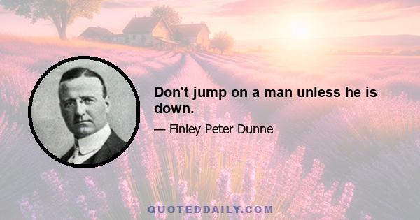 Don't jump on a man unless he is down.