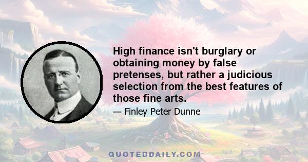 High finance isn't burglary or obtaining money by false pretenses, but rather a judicious selection from the best features of those fine arts.