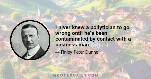 I niver knew a pollytician to go wrong ontil he's been contaminated by contact with a business man.