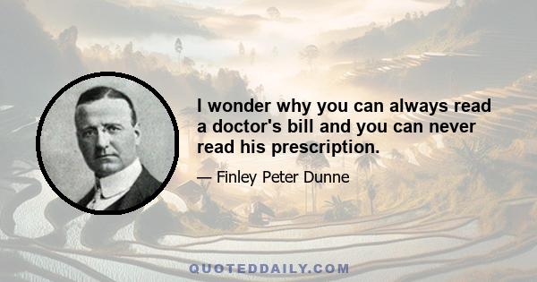 I wonder why you can always read a doctor's bill and you can never read his prescription.